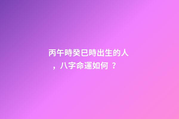 丙午時癸巳時出生的人，八字命運如何？